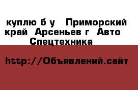 куплю б/у - Приморский край, Арсеньев г. Авто » Спецтехника   